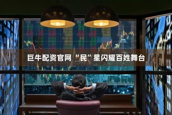 巨牛配资官网 “民”星闪耀百姓舞台