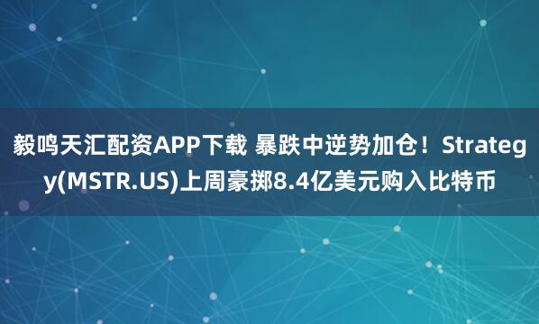 毅鸣天汇配资APP下载 暴跌中逆势加仓！Strategy(MSTR.US)上周豪掷8.4亿美元购入比特币