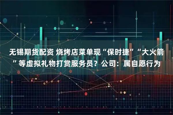 无锡期货配资 烧烤店菜单现“保时捷”“大火箭”等虚拟礼物打赏服务员？公司：属自愿行为