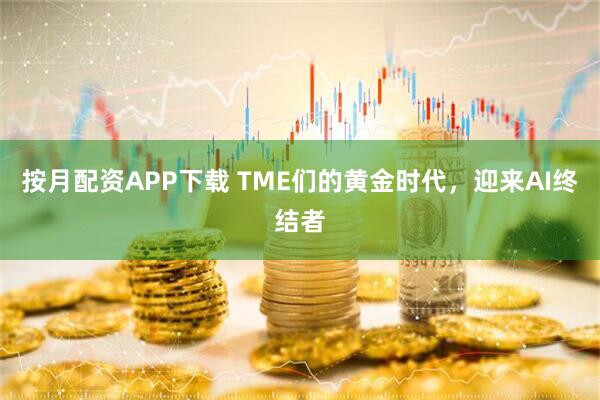 按月配资APP下载 TME们的黄金时代，迎来AI终结者