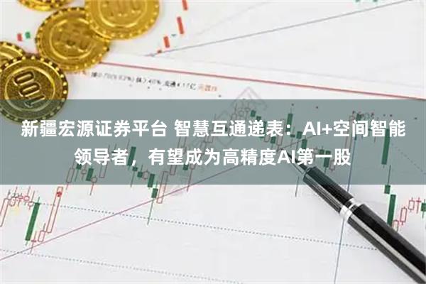 新疆宏源证券平台 智慧互通递表：AI+空间智能领导者，有望成为高精度AI第一股