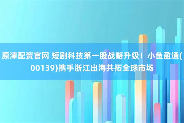 原津配资官网 短剧科技第一股战略升级！小鱼盈通(00139)携手浙江出海共拓全球市场