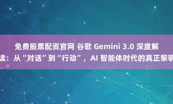 免费股票配资官网 谷歌 Gemini 3.0 深度解读：从“对话”到“行动”，AI 智能体时代的真正黎明