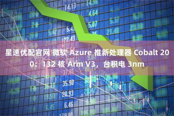 星速优配官网 微软 Azure 推新处理器 Cobalt 200：132 核 Arm V3，台积电 3nm
