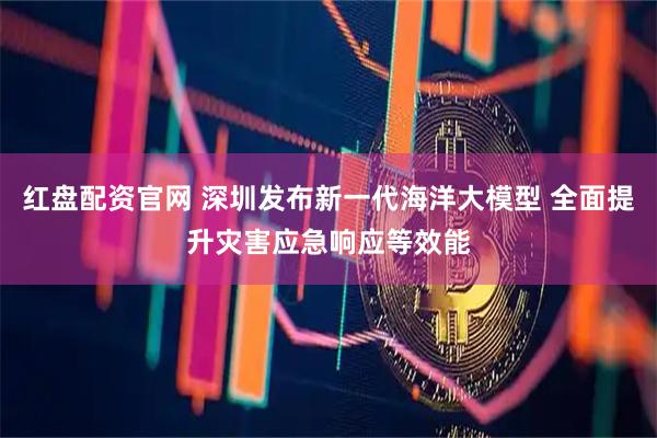 红盘配资官网 深圳发布新一代海洋大模型 全面提升灾害应急响应等效能