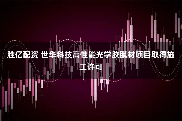 胜亿配资 世华科技高性能光学胶膜材项目取得施工许可