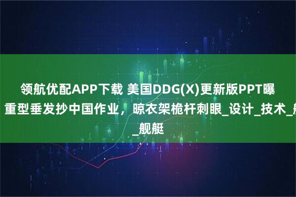 领航优配APP下载 美国DDG(X)更新版PPT曝光，重型垂发抄中国作业，晾衣架桅杆刺眼_设计_技术_舰艇