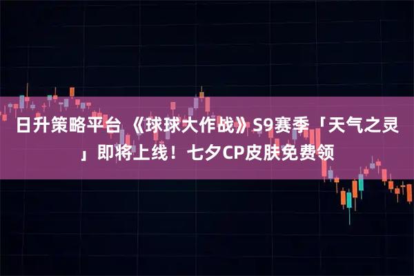 日升策略平台 《球球大作战》S9赛季「天气之灵」即将上线！七夕CP皮肤免费领