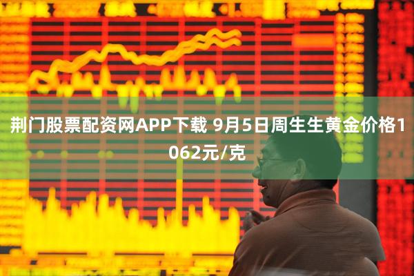 荆门股票配资网APP下载 9月5日周生生黄金价格1062元/克