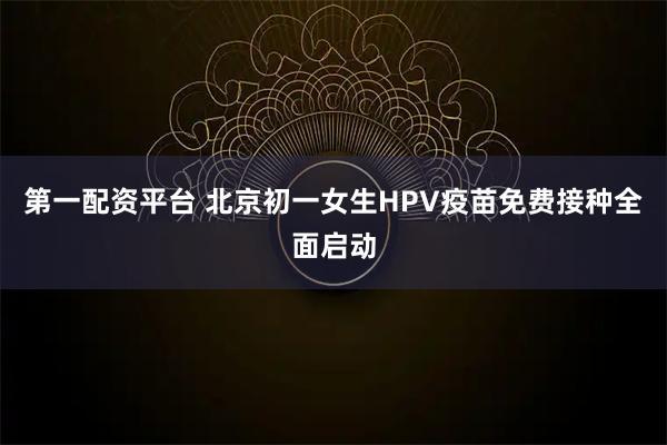 第一配资平台 北京初一女生HPV疫苗免费接种全面启动