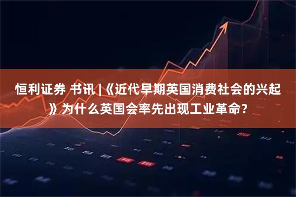 恒利证券 书讯 |《近代早期英国消费社会的兴起》为什么英国会率先出现工业革命？