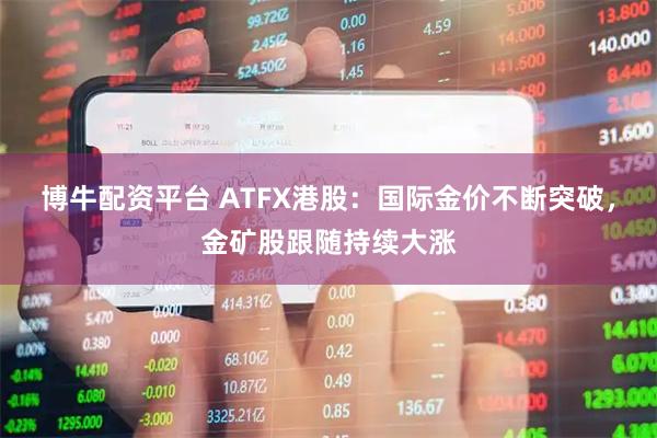 博牛配资平台 ATFX港股：国际金价不断突破，金矿股跟随持续大涨