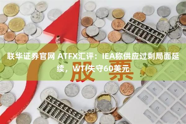 联华证券官网 ATFX汇评：IEA称供应过剩局面延续，WTI失守60美元