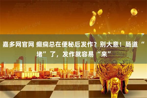 嘉多网官网 癫痫总在便秘后发作？别大意！肠道 “堵” 了，发作就容易 “来”