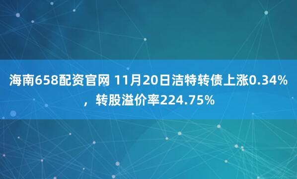 海南658配资官网 11月20日洁特转债上涨0.34%，转股溢价率224.75%