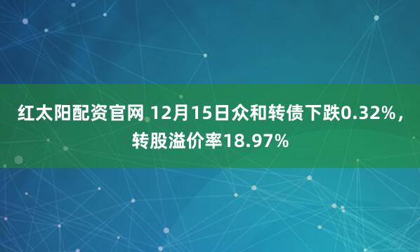 红太阳配资官网 12月15日众和转债下跌0.32%，转股溢价率18.97%