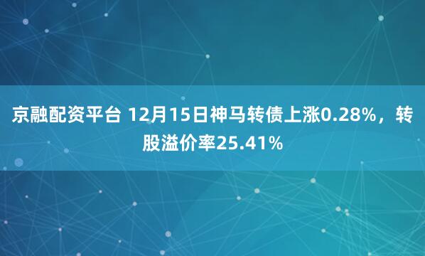 京融配资平台 12月15日神马转债上涨0.28%，转股溢价率25.41%