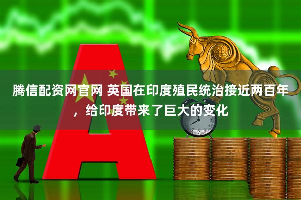 腾信配资网官网 英国在印度殖民统治接近两百年，给印度带来了巨大的变化