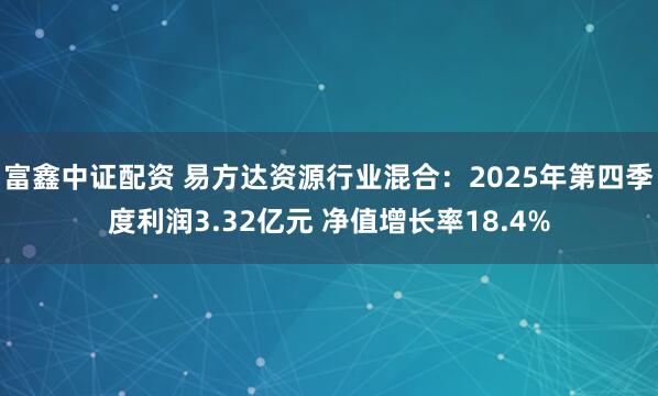 富鑫中证配资 易方达资源行业混合：2025年第四季度利润3.32亿元 净值增长率18.4%