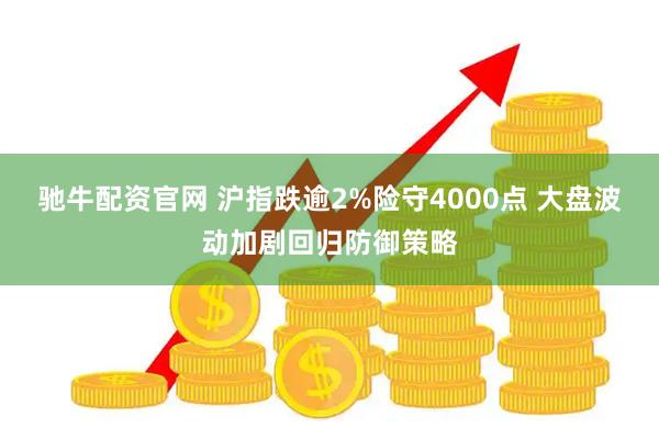 驰牛配资官网 沪指跌逾2%险守4000点 大盘波动加剧回归防御策略