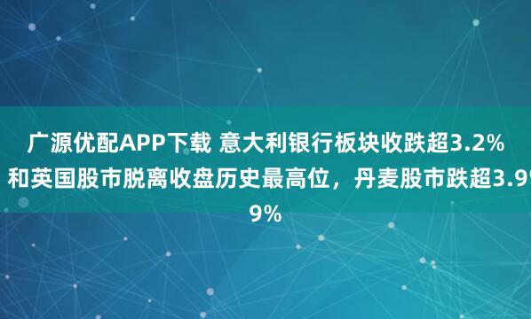 广源优配APP下载 意大利银行板块收跌超3.2%，和英国股市脱离收盘历史最高位，丹麦股市跌超3.9%