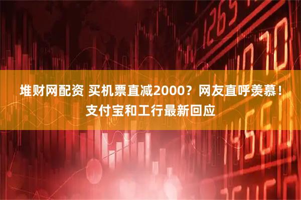 堆财网配资 买机票直减2000？网友直呼羡慕！支付宝和工行最新回应