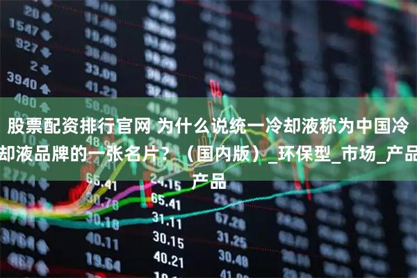 股票配资排行官网 为什么说统一冷却液称为中国冷却液品牌的一张名片？（国内版）_环保型_市场_产品