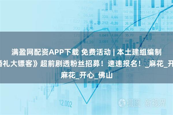 满盈网配资APP下载 免费活动 | 本土建组编制作品《婚礼大镖客》超前剧透粉丝招募！速速报名！_麻花_开心_佛山