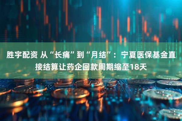 胜宇配资 从“长痛”到“月结”：宁夏医保基金直接结算让药企回款周期缩至18天